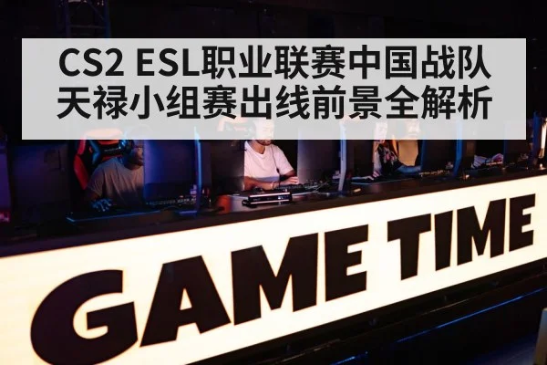 CS2 ESL职业联赛中国战队天禄小组赛出线前景全解析