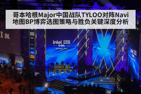 哥本哈根Major中国战队TYLOO对阵Navi地图BP博弈选图策略与胜负关键深度分析