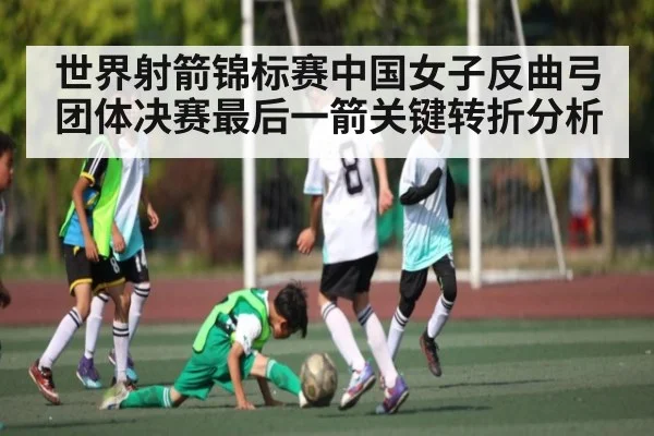 世界射箭锦标赛中国女子反曲弓团体决赛最后一箭关键转折分析