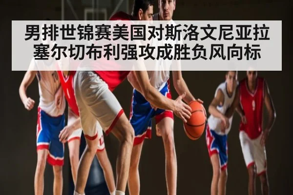 男排世锦赛美国对斯洛文尼亚拉塞尔切布利强攻成胜负风向标