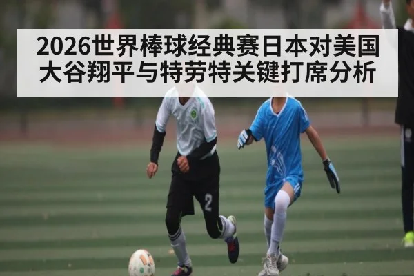 2026世界棒球经典赛日本对美国 大谷翔平与特劳特关键打席分析