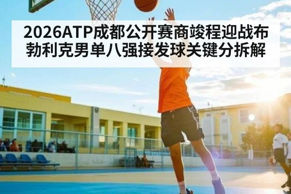 2026ATP成都公开赛商竣程迎战布勃利克男单八强接发球关键分拆解