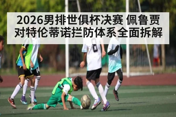2026男排世俱杯决赛 佩鲁贾对特伦蒂诺拦防体系全面拆解