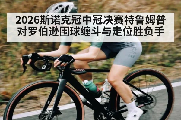 2026斯诺克冠中冠决赛特鲁姆普对罗伯逊围球缠斗与走位胜负手