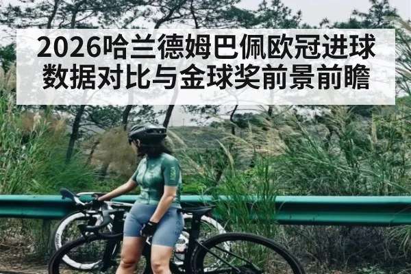 2026哈兰德姆巴佩欧冠进球数据对比与金球奖前景前瞻