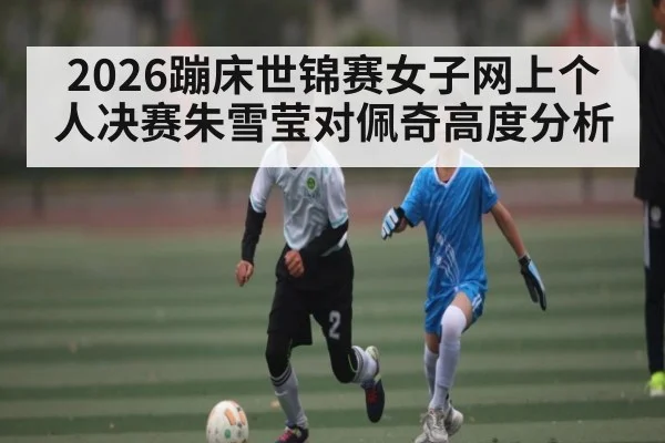 2026蹦床世锦赛女子网上个人决赛朱雪莹对佩奇高度分析
