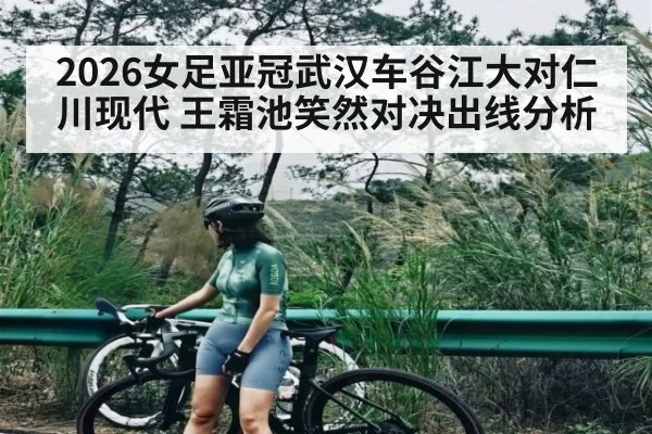 2026女足亚冠武汉车谷江大对仁川现代 王霜池笑然对决出线分析