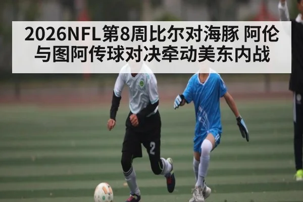 2026NFL第8周比尔对海豚 阿伦与图阿传球对决牵动美东内战