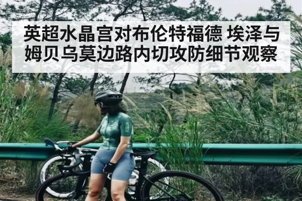 英超水晶宫对布伦特福德 埃泽与姆贝乌莫边路内切攻防细节观察